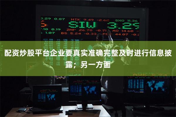 配资炒股平台企业要真实准确完整及时进行信息披露；另一方面