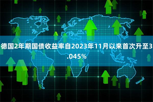 德国2年期国债收益率自2023年11月以来首次升至3.045%