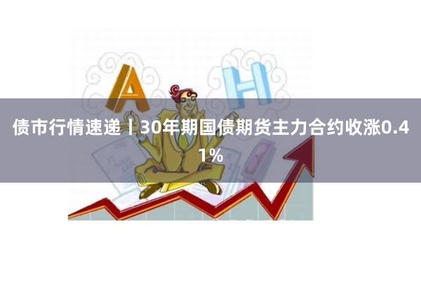债市行情速递丨30年期国债期货主力合约收涨0.41%
