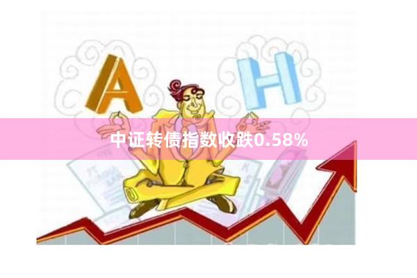 中证转债指数收跌0.58%