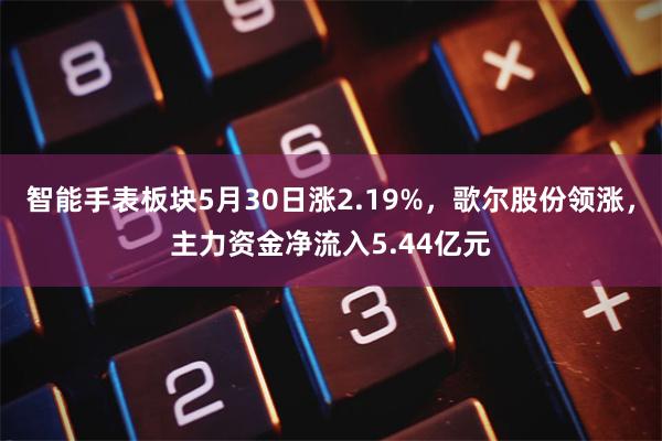 智能手表板块5月30日涨2.19%，歌尔股份领涨，主力资金净流入5.44亿元