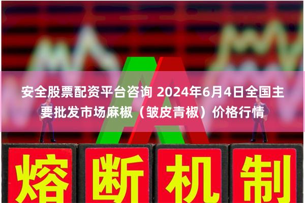 安全股票配资平台咨询 2024年6月4日全国主要批发市场麻椒（皱皮青椒）价格行情