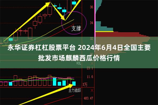 永华证券杠杠股票平台 2024年6月4日全国主要批发市场麒麟西瓜价格行情