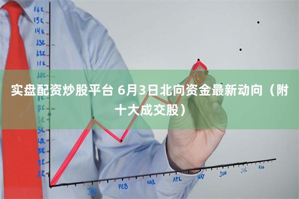 实盘配资炒股平台 6月3日北向资金最新动向（附十大成交股）
