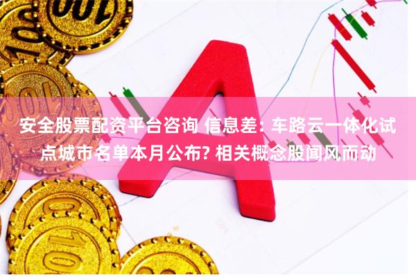 安全股票配资平台咨询 信息差: 车路云一体化试点城市名单本月公布? 相关概念股闻风而动