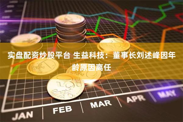 实盘配资炒股平台 生益科技：董事长刘述峰因年龄原因离任