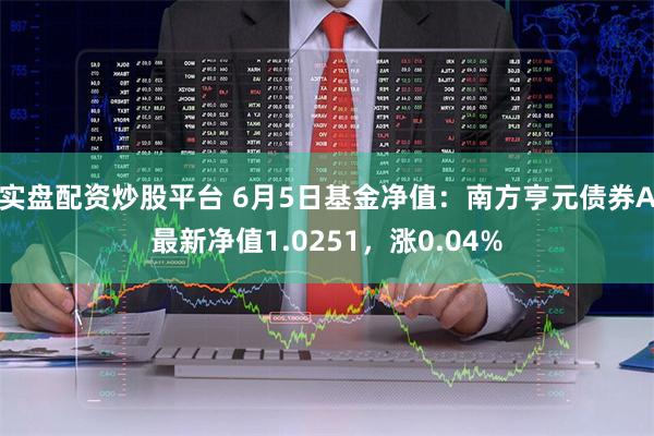 实盘配资炒股平台 6月5日基金净值:南方亨元债券A最新净值1.0251,涨0.04%
