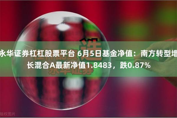 永华证券杠杠股票平台 6月5日基金净值:南方转型增长混合A最新净值1.8483,跌0.87%