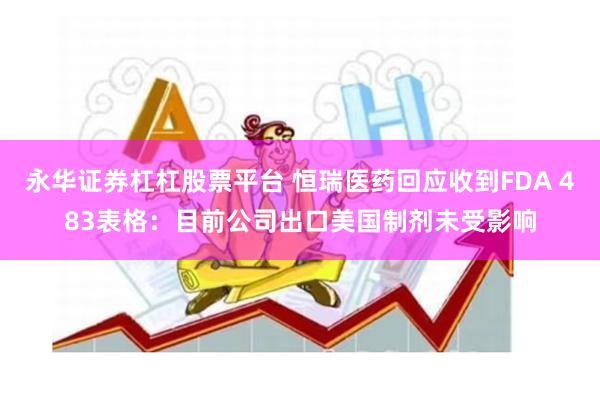 永华证券杠杠股票平台 恒瑞医药回应收到FDA 483表格:目前公司出口美国制剂未受影响