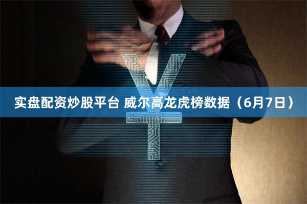 实盘配资炒股平台 威尔高龙虎榜数据(6月7日)