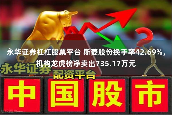 永华证券杠杠股票平台 斯菱股份换手率42.69%,机构龙虎榜净卖出735.17万元