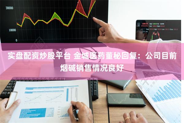 实盘配资炒股平台 金城医药董秘回复：公司目前烟碱销售情况良好