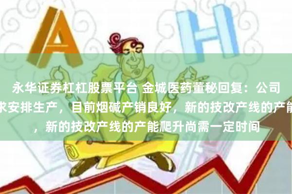 永华证券杠杠股票平台 金城医药董秘回复：公司根据市场及客户需求安排生产，目前烟碱产销良好，新的技改产线的产能爬升尚需一定时间
