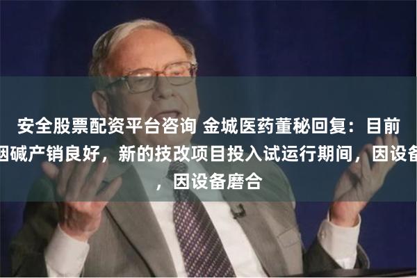 安全股票配资平台咨询 金城医药董秘回复：目前公司烟碱产销良好，新的技改项目投入试运行期间，因设备磨合