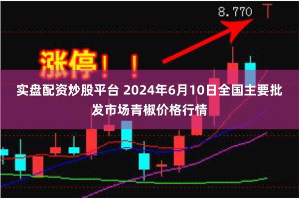 实盘配资炒股平台 2024年6月10日全国主要批发市场青椒价格行情