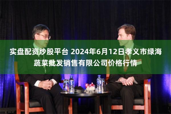 实盘配资炒股平台 2024年6月12日孝义市绿海蔬菜批发销售有限公司价格行情