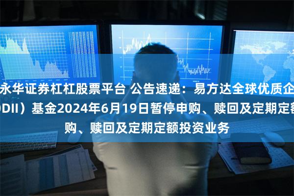 永华证券杠杠股票平台 公告速递:易方达全球优质企业混合(QDII)基金2024年6月19日暂停申购、赎回及定期定额投资业务