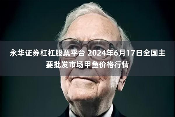 永华证券杠杠股票平台 2024年6月17日全国主要批发市场甲鱼价格行情