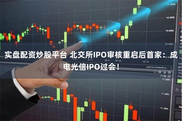 实盘配资炒股平台 北交所IPO审核重启后首家：成电光信IPO过会！