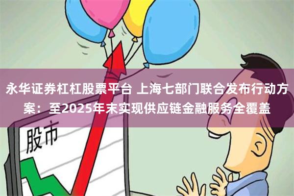 永华证券杠杠股票平台 上海七部门联合发布行动方案：至2025年末实现供应链金融服务全覆盖