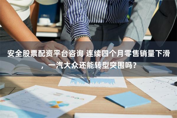 安全股票配资平台咨询 连续四个月零售销量下滑,一汽大众还能转型突围吗?