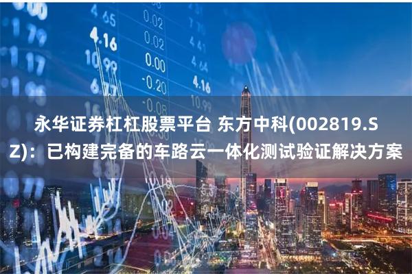 永华证券杠杠股票平台 东方中科(002819.SZ)：已构建完备的车路云一体化测试验证解决方案