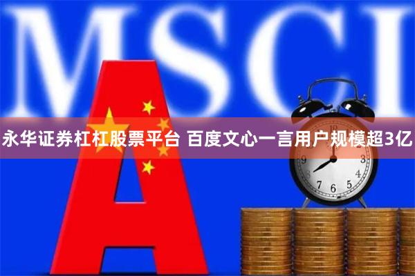 永华证券杠杠股票平台 百度文心一言用户规模超3亿