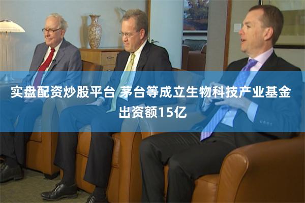 实盘配资炒股平台 茅台等成立生物科技产业基金 出资额15亿