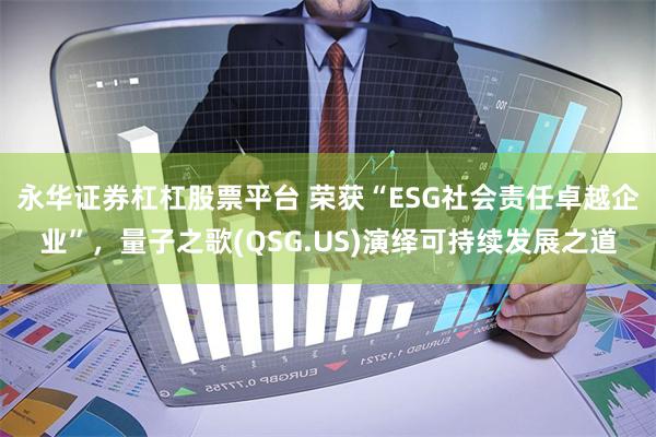 永华证券杠杠股票平台 荣获“ESG社会责任卓越企业”,量子之歌(QSG.US)演绎可持续发展之道