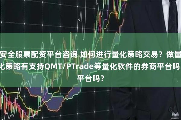 安全股票配资平台咨询 如何进行量化策略交易？做量化策略有支持QMT/PTrade等量化软件的券商平台吗？