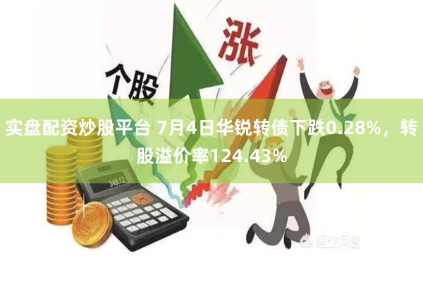 实盘配资炒股平台 7月4日华锐转债下跌0.28%，转股溢价率124.43%