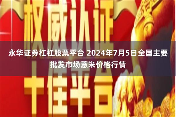永华证券杠杠股票平台 2024年7月5日全国主要批发市场薏米价格行情