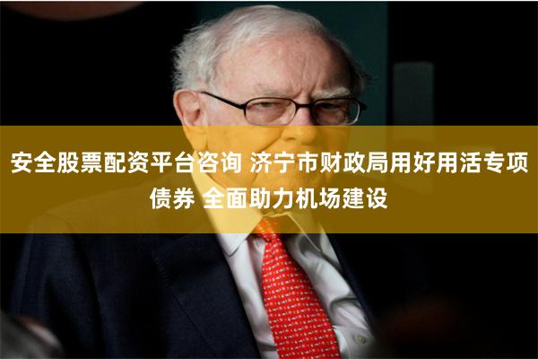 安全股票配资平台咨询 济宁市财政局用好用活专项债券 全面助力机场建设