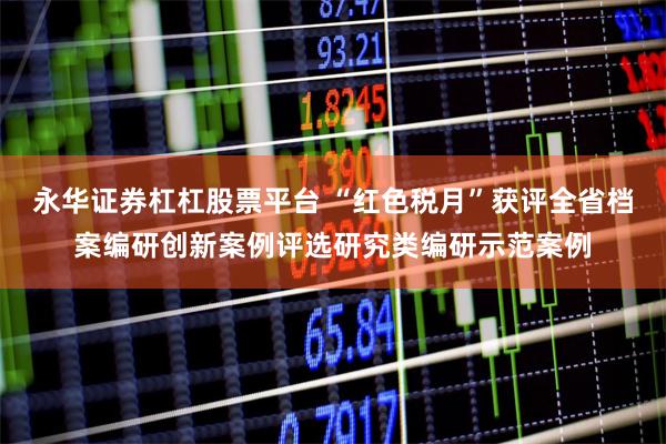 永华证券杠杠股票平台 “红色税月”获评全省档案编研创新案例评选研究类编研示范案例