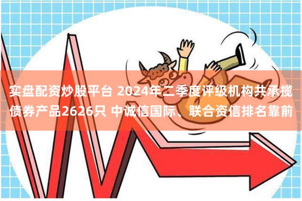 实盘配资炒股平台 2024年二季度评级机构共承揽债券产品2626只 中诚信国际、联合资信排名靠前