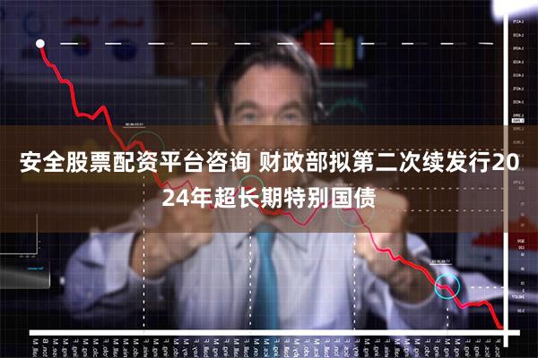 安全股票配资平台咨询 财政部拟第二次续发行2024年超长期特别国债