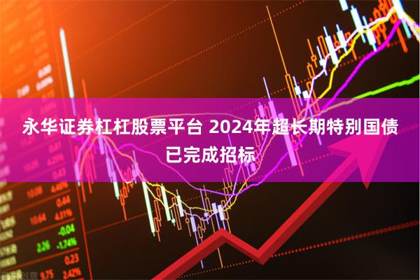 永华证券杠杠股票平台 2024年超长期特别国债已完成招标