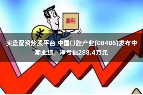实盘配资炒股平台 中国口腔产业(08406)发布中期业绩，净亏损288.4万元