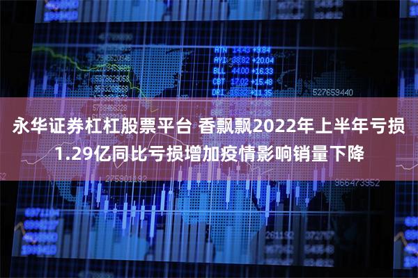 永华证券杠杠股票平台 香飘飘2022年上半年亏损1.29亿同比亏损增加疫情影响销量下降