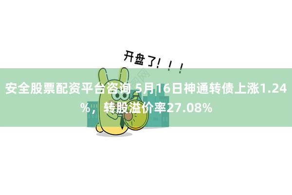 安全股票配资平台咨询 5月16日神通转债上涨1.24%,转股溢价率27.08%