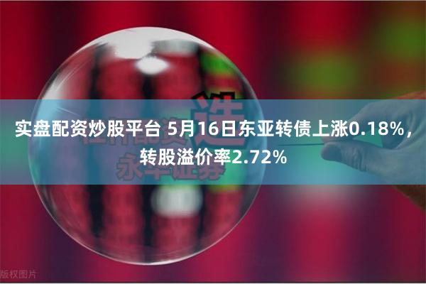实盘配资炒股平台 5月16日东亚转债上涨0.18%,转股溢价率2.72%