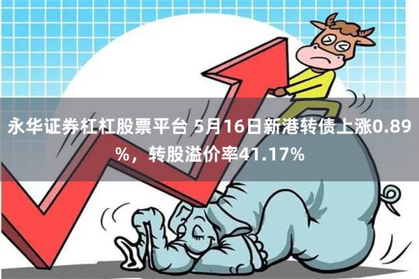 永华证券杠杠股票平台 5月16日新港转债上涨0.89%,转股溢价率41.17%
