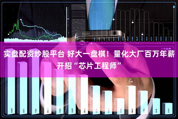 实盘配资炒股平台 好大一盘棋!量化大厂百万年薪开招“芯片工程师”