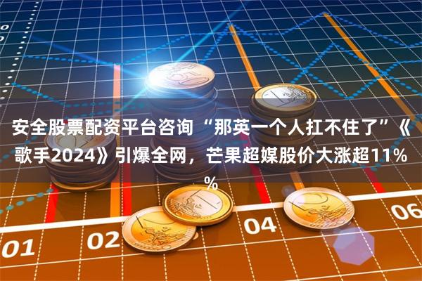 安全股票配资平台咨询 “那英一个人扛不住了”《歌手2024》引爆全网，芒果超媒股价大涨超11%