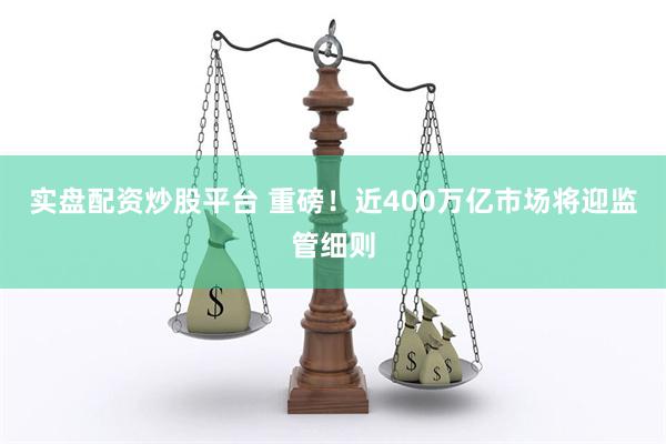 实盘配资炒股平台 重磅！近400万亿市场将迎监管细则