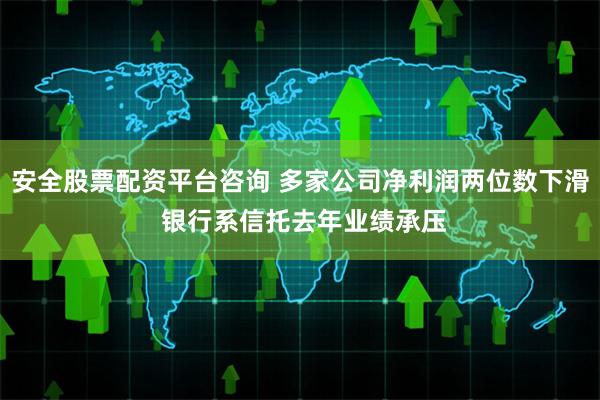 安全股票配资平台咨询 多家公司净利润两位数下滑 银行系信托去年业绩承压