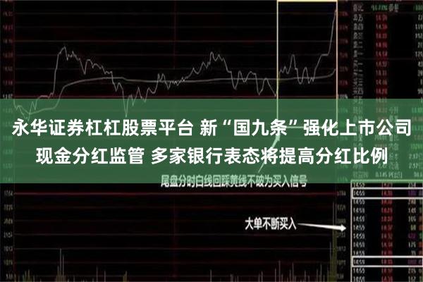 永华证券杠杠股票平台 新“国九条”强化上市公司现金分红监管 多家银行表态将提高分红比例