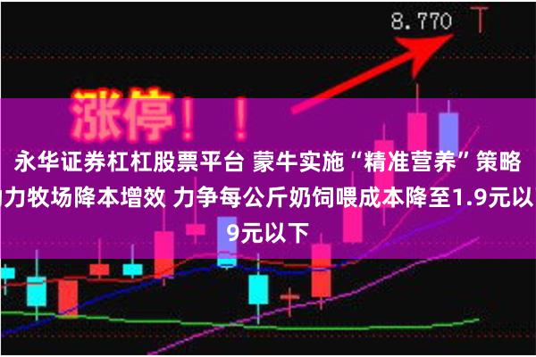 永华证券杠杠股票平台 蒙牛实施“精准营养”策略助力牧场降本增效 力争每公斤奶饲喂成本降至1.9元以下