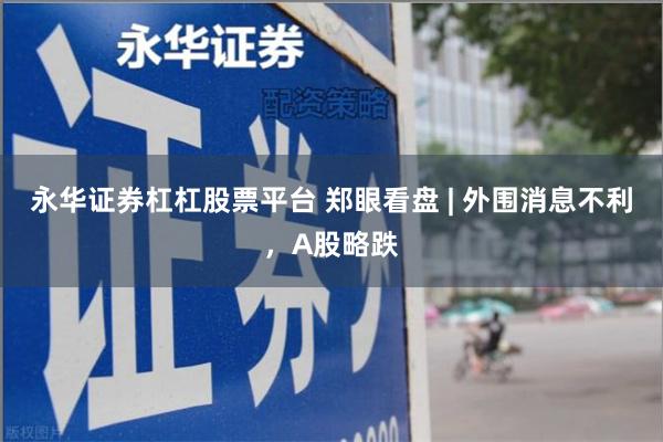 永华证券杠杠股票平台 郑眼看盘 | 外围消息不利,A股略跌