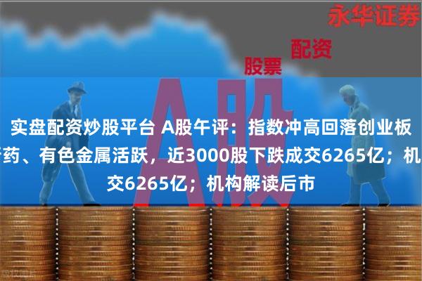 实盘配资炒股平台 A股午评:指数冲高回落创业板弱势,创新药、有色金属活跃,近3000股下跌成交6265亿;机构解读后市